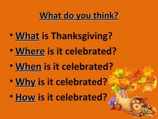 What do you think?What do you think?
• WhatWhat is Thanksgiving?
• WhereWhere is it celebrated?
• WhenWhen is it celebrated?
• WhyWhy is it celebrated?
• HowHow is it celebrated?
 