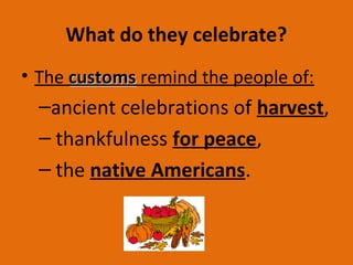 What do they celebrate?
• The customscustoms remind the people of:
–ancient celebrations of harvest,
– thankfulness for peace,
– the native Americans.
 