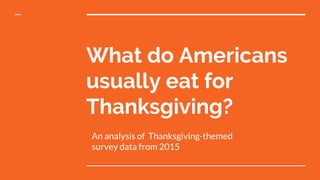 What do Americans
usually eat for
Thanksgiving?
An analysis of Thanksgiving-themed
survey data from 2015
 