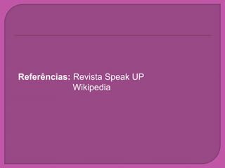 Referências: Revista Speak UP
             Wikipedia
 