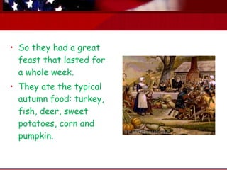 • So they had a great
  feast that lasted for
  a whole week.
• They ate the typical
  autumn food: turkey,
  fish, deer, sweet
  potatoes, corn and
  pumpkin.
 