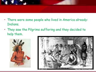 • There were some people who lived in America already:
  Indians.
• They saw the Pilgrims suffering and they decided to
  help them.
 