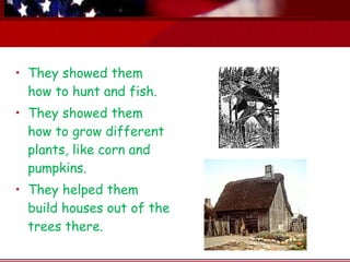 • They showed them
  how to hunt and fish.
• They showed them
  how to grow different
  plants, like corn and
  pumpkins.
• They helped them
  build houses out of the
  trees there.
 