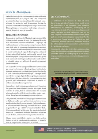 La fête de « Thanksgiving »
La fête de Thanksgiving fut célébrée à diverses dates dans                 les Amérindiens
les États de l’Union, et ce jusqu’en 1863. Cette année-là, le
président Abraham Lincoln en fit une fête nationale annu-                  La célébration de la moisson de 1621 fut suivie
elle qu’il fixa au dernier jeudi de novembre. En 1941, le                  d’une longue période d’injustice et de conflit entre
président Franklin Roosevelt signa une loi qui fit coïncider               les Amérindiens et les Européens. Pour beaucoup
Thanksgiving avec le quatrième jeudi (et pas nécessaire-                   d’Amérindiens aux États-Unis, Thanksgiving est un
ment le dernier) du mois de novembre.                                      « jour national de deuil ». D’autres, en revanche, prennent
                                                                           plaisir à partager un repas traditionnel chez eux ou
Se rassembler et s’entraider                                               dans un grand rassemblement communautaire parce
                                                                           qu’ils ont ainsi l’occasion de passer la journée en famille
Beaucoup de traditions de Thanksgiving remontent à la
                                                                           et entre amis. Chaque année, en Californie du Sud,
célébration de la moisson de 1621. Des gerbes de blé ou de
                                                                           l’association Morongo des tribus indiennes distribue
maïs font souvent partie des décorations. Le repas qui est
                                                                           des milliers de dindes à des associations caritatives et à
traditionnellement servi ne serait pas complet sans une dinde
                                                                           des familles dans le besoin.
rôtie, de la gelée de canneberge, des patates douces et une
tarte à la citrouille. Mais sous l’effet de la diversification de          L’histoire et la culture des Amérindiens sont souvent au
la société américaine, le repas de Thanksgiving a lui aussi                centre des discussions dans les établissements scolaires
évolué. Aujourd’hui, la dinde traditionnelle pourrait bien                 pendant la période de Thanksgiving et, en fait, tout au
être accompagnée d’un plat de « tamales » [gaines d’épi de                 long du mois de novembre, mois national du patrimoine
mais enrobées de matière grasse, fourrées de viande hachée                 amérindien.
et cuites à la vapeur ou à la friture], de taboulé, de couscous
ou de choucroute.

Les universités servent un repas traditionnel aux étudiants
qui restent sur le campus à Thanksgiving, et les étudiants
étrangers sont souvent invités à dîner par des familles de                       Des membres de la tribu Mashpee Wampanoag battent un tambour lors d’une
la ville. Les soldats américains déployés à l’étranger ont eu                     célébration rituelle à Mashpee (Massachusetts). © AP Images/Vincent Dewitt
aussi droit à un repas digne de Thanksgiving. Assis autour
d’une bonne table, les Américains expriment souvent leur
gratitude pour la liberté dont ils jouissent et pour les sa-
crifices consentis afin de la préserver.

De nombreux Américains préparent un repas à l’intention
des personnes désavantagées. D’autres participent à des
collectes de vivres, font du bénévolat dans des banques
alimentaires ou livrent de la nourriture à des soupes popu-
laires, des églises et diverses associations caritatives.

C’est pendant la période de Thanksgiving que les Américains
se déplacent le plus parce qu’ils veulent se réunir avec des
membres de leur famille et avec des amis. Traditionnellement,
le jour de cette fête, beaucoup suivent le défilé du grand
magasin Macy’s qui est télévisé en direct de New York.
D’autres regardent à la télévision des matchs de football
américain. Le lendemain marque le début de la saison des
achats de Noël, un moment crucial pour les détaillants.

Chaque année, le président « gracie » une dinde. Au lieu
de finir au four, le grand oiseau de basse-cour va passer le
reste de ses jours dans un zoo pour les enfants.


                                                                    D é pa rt e m e n t d’ É tat d e s É tat s - U n i s
Publié en novembre 2012                                             B u r e au d e s p ro g r a m m e s d ’ i n f o r m at i o n i n t e r n at i o n a l e
 