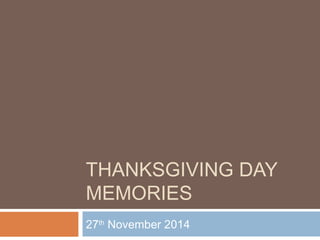 THANKSGIVING DAY 
MEMORIES 
27th November 2014 
 