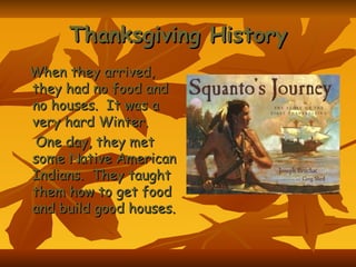 Thanksgiving History When they arrived, they had no food and no houses. It was a very hard Winter. One day, they met some Native American Indians. They taught them how to get food and build good houses.