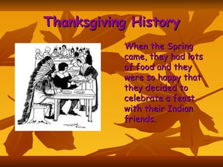 Thanksgiving History When the Spring came, they had lots of food and they were so happy that they decided to celebrate a feast with their Indian friends.