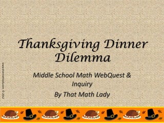 Thanksgiving Dinner
                                   Dilemma
www.thatmathlady.com © 2012




                                Middle School Math WebQuest &
                                            Inquiry
                                      By That Math Lady
 