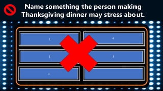 Timing 50
Dry food 30
Undercooked turkey 10
Burning food 5
Remembering to thaw food 3
2
2
3
4
5
Name something the person making
Thanksgiving dinner may stress about.
1
 