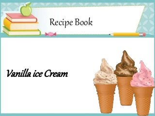 Recipe Book 
Vanilla ice Cream 
 