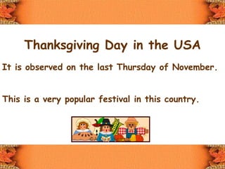 Thanksgiving Day in the USA It is observed on the last Thursday of November. This is a very popular festival in this country.  