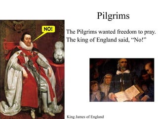Pilgrims
King James of England
The Pilgrims wanted freedom to pray.
The king of England said, “No!”
 