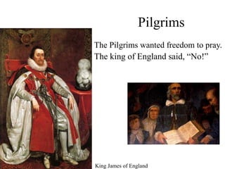 Pilgrims
King James of England
The Pilgrims wanted freedom to pray.
The king of England said, “No!”
 