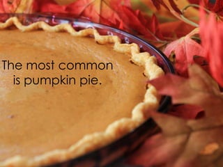The most common
is pumpkin pie.

 