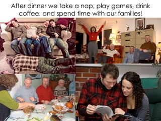After dinner we take a nap, play games, drink
coffee, and spend time with our families!

 