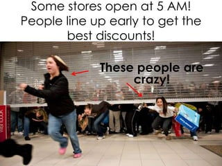 Some stores open at 5 AM!
People line up early to get the
best discounts!
These people are
crazy!

 