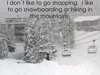 I don´t like to go shopping. I like
to go snowboarding or hiking in
the mountains.

 