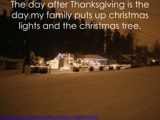 The day after Thanksgiving is the
day my family puts up christmas
lights and the christmas tree.

https://www.youtube.com/watch?v=A8Nl4yPzE3U

 