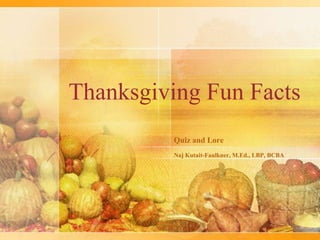 Thanksgiving Fun Facts
         Quiz and Lore
         Naj Kutait-Faulkner, M.Ed., LBP, BCBA
 
