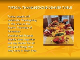 TYPICAL   THANKSGIVING   DINNER   TABLE Today, people still celebrate Thanksgiving in the USA on the fourth Thursday of November. Families and friends usually come together and say thanks for all the good things that they have in their lives. 