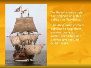 So the pilgrims set sail for America on a ship called the “Mayflower.”  The Mayflower carried supplies to help them survive: barrels of water, seeds to plant, clothes and tools to build houses. 