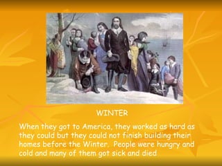 WINTER When they got to America, they worked as hard as they could but they could not finish building their homes before the Winter.  People were hungry and cold and many of them got sick and died 