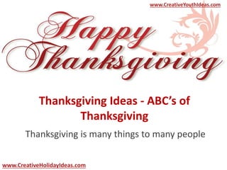Thanksgiving Ideas - ABC’s of
Thanksgiving
Thanksgiving is many things to many people
www.CreativeYouthIdeas.com
www.CreativeHolidayIdeas.com
 