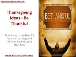 Thanksgiving
Ideas - Be
Thankful
Find a way to be thankful
for your troubles, and
they can become your
blessings.
www.CreativeYouthIdeas.com
www.CreativeHolidayIdeas.com
 