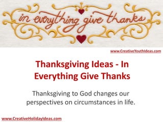 Thanksgiving Ideas - In
Everything Give Thanks
Thanksgiving to God changes our
perspectives on circumstances in life.
www.CreativeYouthIdeas.com
www.CreativeHolidayIdeas.com
 