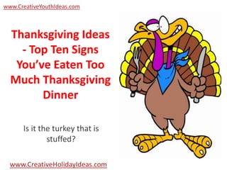 www.CreativeYouthIdeas.com

Thanksgiving Ideas
- Top Ten Signs
You’ve Eaten Too
Much Thanksgiving
Dinner
Is it the turkey that is
stuffed?
www.CreativeHolidayIdeas.com

 