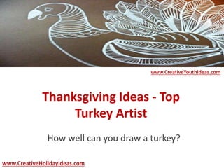 www.CreativeYouthIdeas.com 
Thanksgiving Ideas - Top 
Turkey Artist 
How well can you draw a turkey? 
www.CreativeHolidayIdeas.com 
 