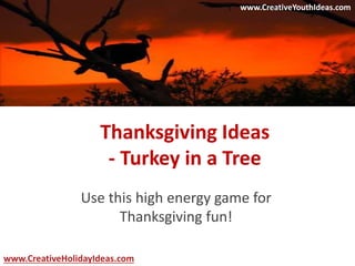 Thanksgiving Ideas 
- Turkey in a Tree 
Use this high energy game for 
Thanksgiving fun! 
www.CreativeYouthIdeas.com 
www.CreativeHolidayIdeas.com 
 