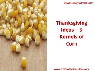 www.CreativeYouthIdeas.com 
Thanksgiving 
Ideas – 5 
Kernels of 
Corn 
www.CreativeHolidayIdeas.com 
 