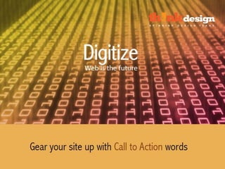 Digitize – Web is the Future
Gear your site up with Call to Action words
 