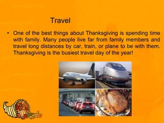 Travel
• One of the best things about Thanksgiving is spending time
with family. Many people live far from family members and
travel long distances by car, train, or plane to be with them.
Thanksgiving is the busiest travel day of the year!
 
