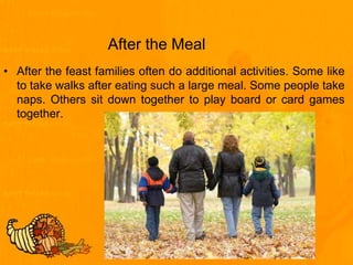 After the Meal
• After the feast families often do additional activities. Some like
to take walks after eating such a large meal. Some people take
naps. Others sit down together to play board or card games
together.
 