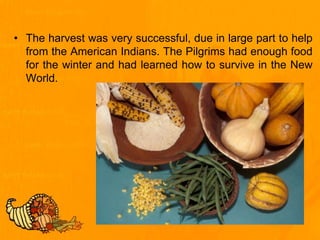 • The harvest was very successful, due in large part to help
from the American Indians. The Pilgrims had enough food
for the winter and had learned how to survive in the New
World.
 