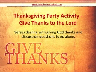Thanksgiving Party Activity -
Give Thanks to the Lord
Verses dealing with giving God thanks and
discussion questions to go along.
www.CreativeYouthIdeas.com
 