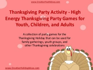 Thanksgiving Party Activity - High
Energy Thanksgiving Party Games for
Youth, Children, and Adults
www.CreativeYouthIdeas.com
www.CreativeHolidayIdeas.com
A collection of party games for the
Thanksgiving Holiday that can be used for
family gatherings, youth groups, and
other Thanksgiving celebrations
 