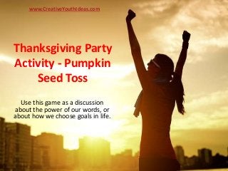 Thanksgiving Party
Activity - Pumpkin
Seed Toss
Use this game as a discussion
about the power of our words, or
about how we choose goals in life.
www.CreativeYouthIdeas.com
 