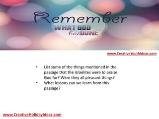 • List some of the things mentioned in the
passage that the Israelites were to praise
God for? Were they all pleasant things?
• What lessons can we learn from this
passage?
www.CreativeYouthIdeas.com
www.CreativeHolidayIdeas.com
 