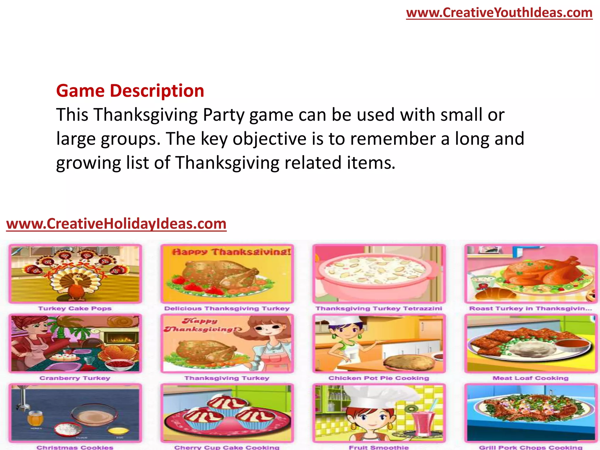 Game Description
This Thanksgiving Party game can be used with small or
large groups. The key objective is to remember a long and
growing list of Thanksgiving related items.
www.CreativeYouthIdeas.com
www.CreativeHolidayIdeas.com
 