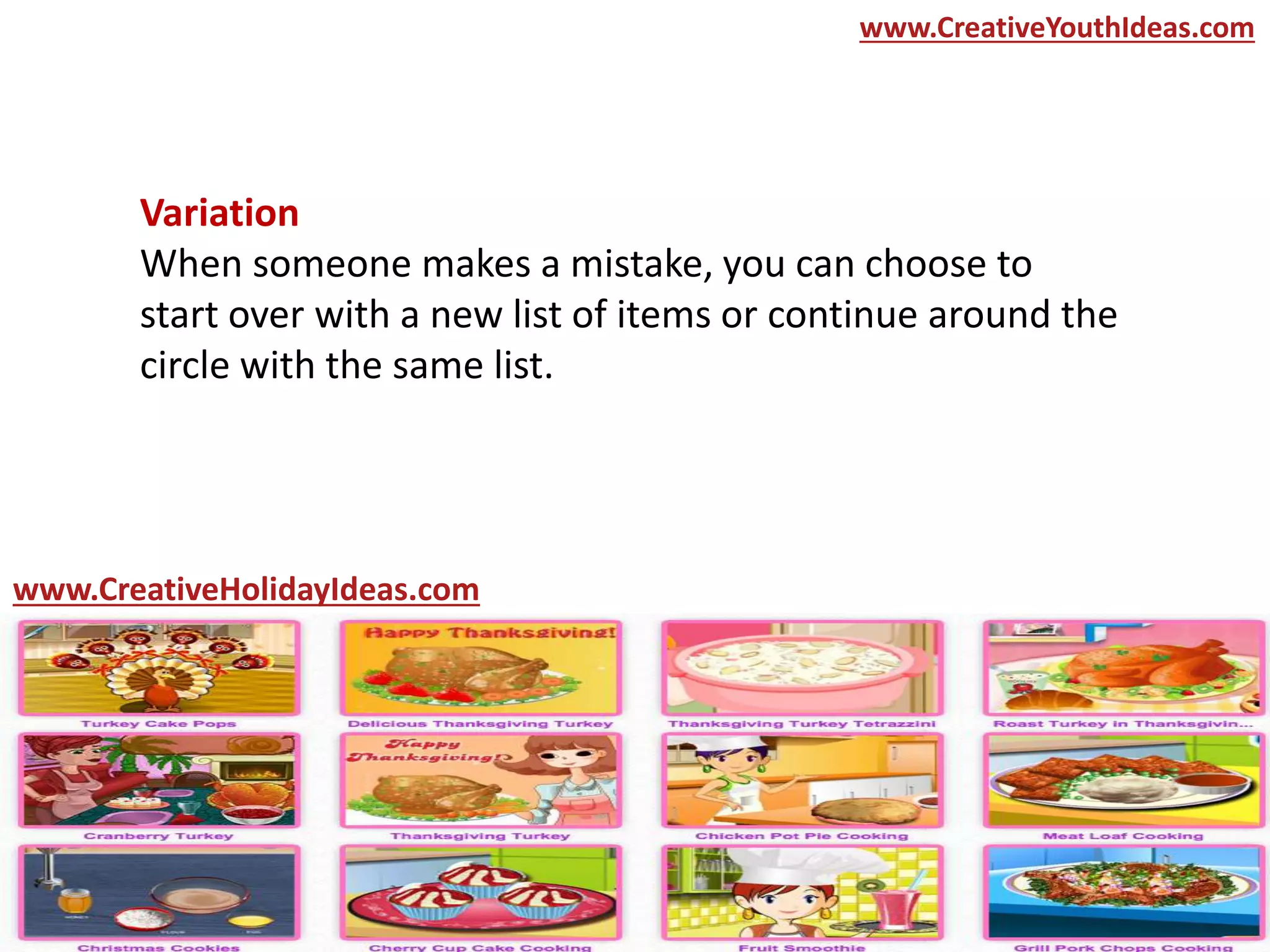 Variation
When someone makes a mistake, you can choose to
start over with a new list of items or continue around the
circle with the same list.
www.CreativeYouthIdeas.com
www.CreativeHolidayIdeas.com
 