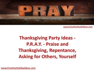 Thanksgiving Party Ideas -
P.R.A.Y. - Praise and
Thanksgiving, Repentance,
Asking for Others, Yourself
www.CreativeYouthIdeas.com
www.CreativeHolidayIdeas.com
 
