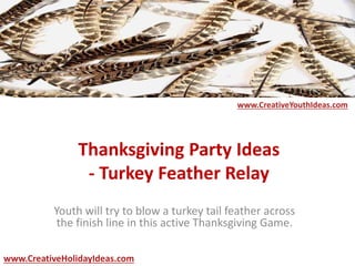 Thanksgiving Party Ideas
- Turkey Feather Relay
Youth will try to blow a turkey tail feather across
the finish line in this active Thanksgiving Game.
www.CreativeYouthIdeas.com
www.CreativeHolidayIdeas.com
 