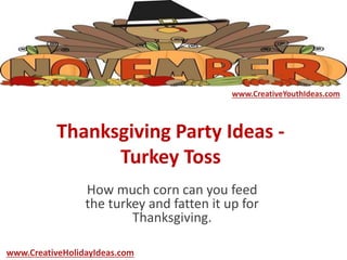 Thanksgiving Party Ideas -
Turkey Toss
How much corn can you feed
the turkey and fatten it up for
Thanksgiving.
www.CreativeYouthIdeas.com
www.CreativeHolidayIdeas.com
 