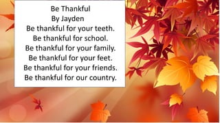 555tyyyyyytt
Be Thankful
By Jayden
Be thankful for your teeth.
Be thankful for school.
Be thankful for your family.
Be thankful for your feet.
Be thankful for your friends.
Be thankful for our country.
 