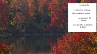 I am thankful
I am thankful for living.
I am thankful for
friends.
I am thankful for school.
I am thankful for a bother.
By Elijah
 