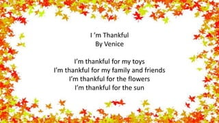 I ’m Thankful
By Venice
I’m thankful for my toys
I’m thankful for my family and friends
I’m thankful for the flowers
I’m thankful for the sun
 