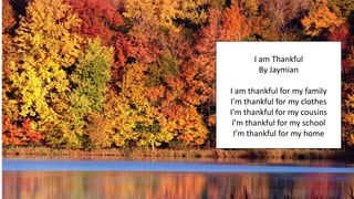 I am Thankful
By Jaymian
I am thankful for my family
I’m thankful for my clothes
I’m thankful for my cousins
I’m thankful for my school
I’m thankful for my home
 